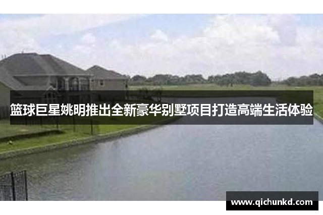 篮球巨星姚明推出全新豪华别墅项目打造高端生活体验