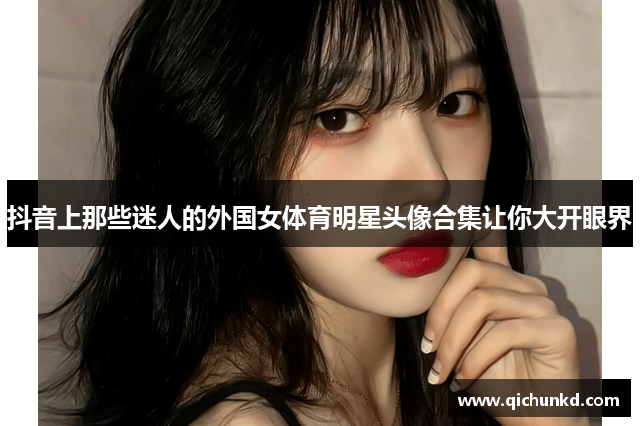 抖音上那些迷人的外国女体育明星头像合集让你大开眼界