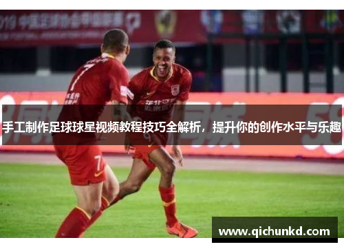 手工制作足球球星视频教程技巧全解析，提升你的创作水平与乐趣
