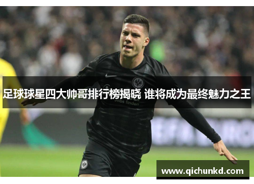 足球球星四大帅哥排行榜揭晓 谁将成为最终魅力之王
