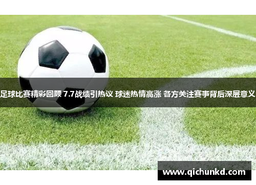 足球比赛精彩回顾 7.7战绩引热议 球迷热情高涨 各方关注赛事背后深层意义
