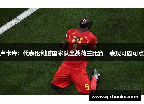 卢卡库：代表比利时国家队出战荷兰比赛，表现可圈可点