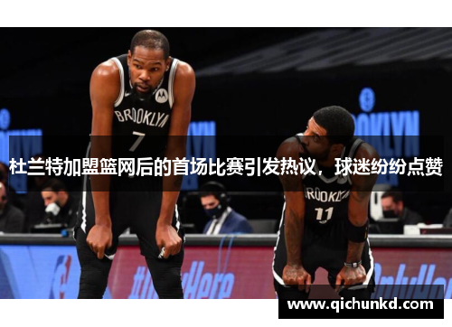 杜兰特加盟篮网后的首场比赛引发热议，球迷纷纷点赞