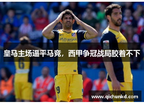 皇马主场逼平马竞，西甲争冠战局胶着不下