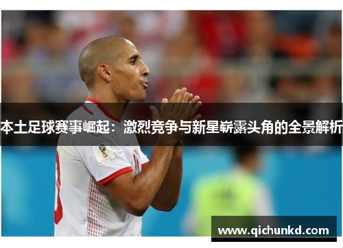 本土足球赛事崛起：激烈竞争与新星崭露头角的全景解析